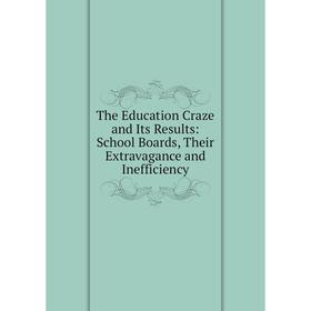 

Книга The Education Craze and Its Results: School Boards, Their Extravagance and Inefficiency