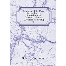 

Книга Catalogue of the Plants in the Society of Apothecaries' Garden at Chelsea, Arranged According to.