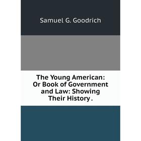 

Книга The Young American: Or Book of Government and Law: Showing Their History.