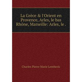 

Книга La Grèce & l'Orient en Provence, Arles, le bas Rhône, Marseille: Arles, le.