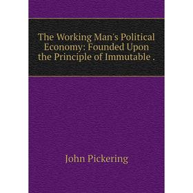 

Книга The Working Man's Political Economy: Founded Upon the Principle of Immutable.