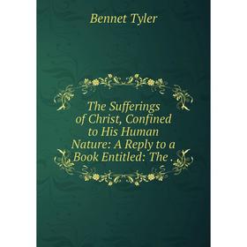 

Книга The Sufferings of Christ, Confined to His Human Nature: A Reply to a Book Entitled: The.