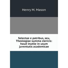 

Книга Selectae e patribus, seu, Theologiae summa clericis: haud inutile in usum juventutis academicae