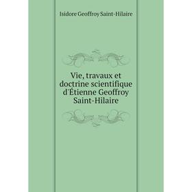 

Книга Vie, travaux et doctrine scientifique d'Étienne Geoffroy Saint-Hilaire
