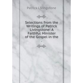 

Книга Selections from the Writings of Patrick Livingstone: A Faithful Minister of the Gospel in the.