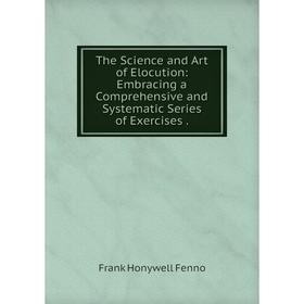 

Книга The Science and Art of Elocution: Embracing a Comprehensive and Systematic Series of Exercises.