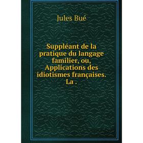 

Книга Suppléant de la pratique du langage familier, ou, Applications des idiotismes françaises. La.