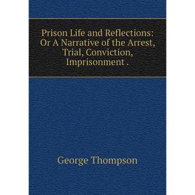 

Книга Prison Life and Reflections: Or A Narrative of the Arrest, Trial, Conviction, Imprisonment.