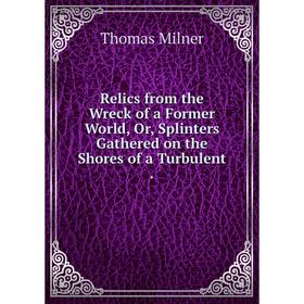 

Книга Relics from the Wreck of a Former World, Or, Splinters Gathered on the Shores of a Turbulent.