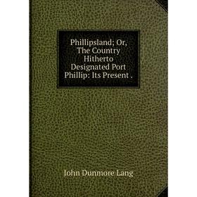 

Книга Phillipsland; Or, The Country Hitherto Designated Port Phillip: Its Present.