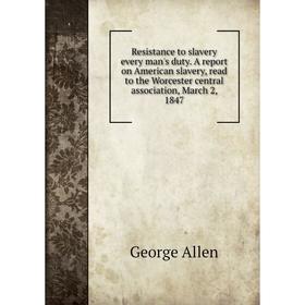 

Книга Resistance to slavery every man's duty. A report on American slavery, read to the Worcester central association, March 2, 1847