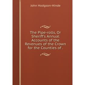 

Книга The Pipe-rolls, Or Sheriff's Annual Accounts of the Revenues of the Crown for the Counties of.