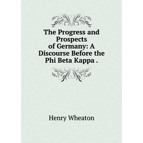 

Книга The Progress and Prospects of Germany: A Discourse Before the Phi Beta Kappa.