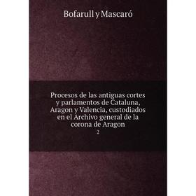 

Книга Procesos de las antiguas cortes y parlamentos de Cataluna, Aragon y Valencia, custodiados en el Archivo general de la corona de Aragon 2