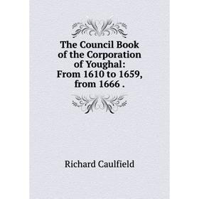 

Книга The Council Book of the Corporation of Youghal: From 1610 to 1659, from 1666.