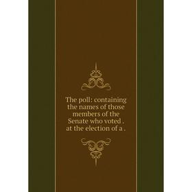 

Книга The poll: containing the names of those members of the Senate who voted. at the election of a.