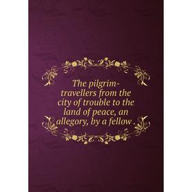 

Книга The pilgrim-travellers from the city of trouble to the land of peace, an allegory, by a fellow.