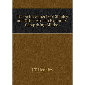 

Книга The Achievements of Stanley and Other African Explorers: Comprising All the.