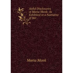 

Книга Awful Disclosures of Maria Monk: As Exhibited in a Narrative of Her.