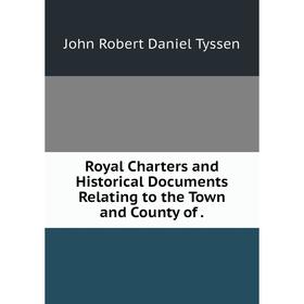 

Книга Royal Charters and Historical Documents Relating to the Town and County of.