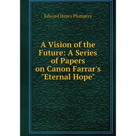

Книга A Vision of the Future: A Series of Papers on Canon Farrar's Eternal Hope