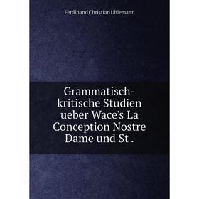

Книга Grammatisch-kritische Studien ueber Wace's La Conception Nostre Dame und St.