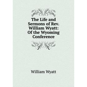 

Книга The Life and Sermons of Rev. William Wyatt: Of the Wyoming Conference
