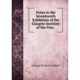 

Книга Notes to the Seventeenth Exhibition of the Glasgow Institute of the Fine