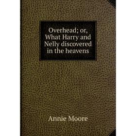 

Книга Overhead or What Harry and Nelly discovered in the heavens