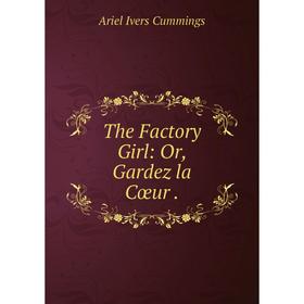 

Книга The Factory Girl: Or, Gardez la Cœur.