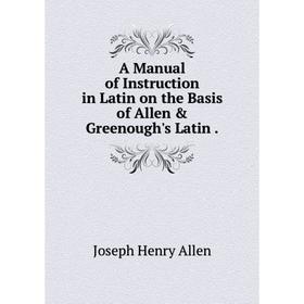 

Книга A Manual of Instruction in Latin on the Basis of Allen & Greenough's Latin.