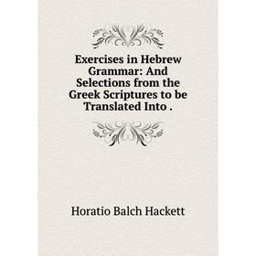 

Книга Exercises in Hebrew Grammar: And Selections from the Greek Scriptures to be Translated Into.