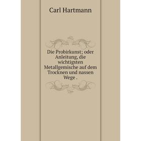 

Книга Die Probirkunst; oder Anleitung, die wichtigsten Metallgemische auf dem Trocknen und nassen Wege.