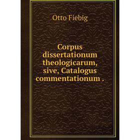 

Книга Corpus dissertationum theologicarum, sive, Catalogus commentationum.