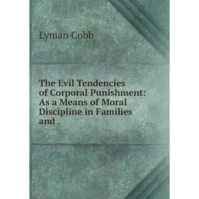 

Книга The Evil Tendencies of Corporal Punishment: As a Means of Moral Discipline in Families and.