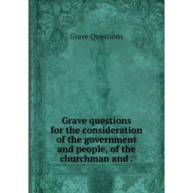 

Книга Grave questions for the consideration of the government and people, of the churchman and.