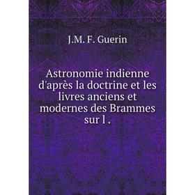 

Книга Astronomie indienne d'après la doctrine et les livres anciens et modernes des Brammes sur l.