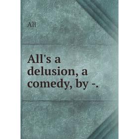 

Книга All's a delusion, a comedy, by -.