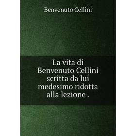 

Книга La vita di Benvenuto Cellini scritta da lui medesimo ridotta alla lezione