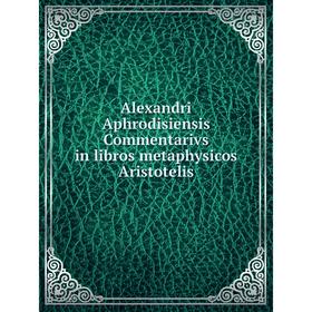 

Книга Alexandri Aphrodisiensis Commentarivs in libros metaphysicos Aristotelis