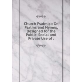 

Книга Church Psalmist: Or, Psalms and Hymns, Designed for the Public, Social and Private Use of.