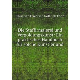 

Книга Die Staffirmalerei und Vergoldungskunst: Ein praktisches Handbuch für solche Künstler und.