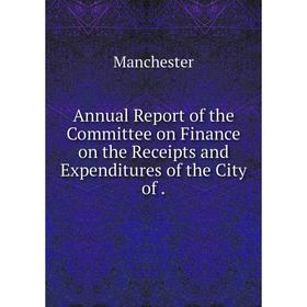 

Книга Annual Report of the Committee on Finance on the Receipts and Expenditures of the City of.