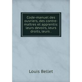 

Книга Code-manuel des ouvriers, des contre-maîtres et apprentis: leurs devoirs, leurs droits, leurs.