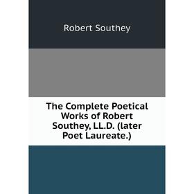 

Книга The Complete Poetical Works of Robert Southey, LL. D. (later Poet Laureate. )