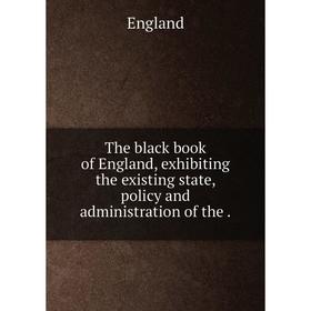 

Книга The black book of England, exhibiting the existing state, policy and administration of the.