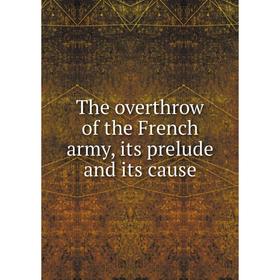 

Книга The overthrow of the French army, its prelude and its cause