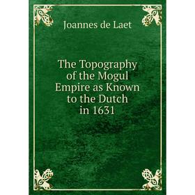 

Книга The Topography of the Mogul Empire as Known to the Dutch in 1631