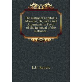 

Книга The National Capital is Movable; Or, Facts and Arguments in Favor of the Removal of the National.