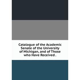 

Книга Catalogue of the Academic Senate of the University of Michigan, and of Those who Have Received.